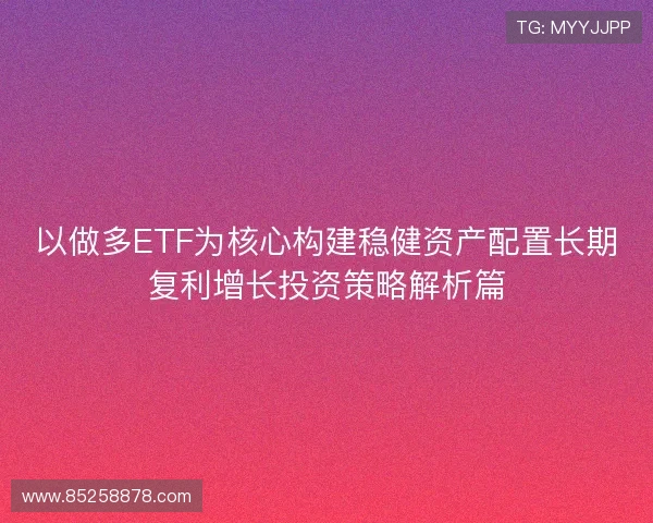 以做多ETF为核心构建稳健资产配置长期复利增长投资策略解析篇 以做多ETF为核心构建稳健资产配置长期复利增长投资策略解析篇
