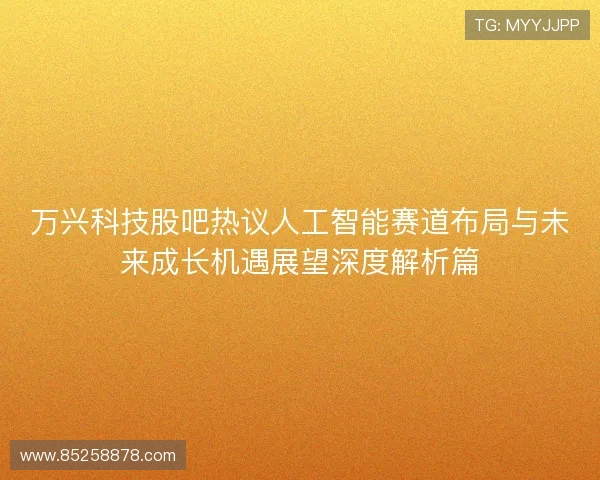 万兴科技股吧热议人工智能赛道布局与未来成长机遇展望深度解析篇 万兴科技股吧热议人工智能赛道布局与未来成长机遇展望深度解析篇